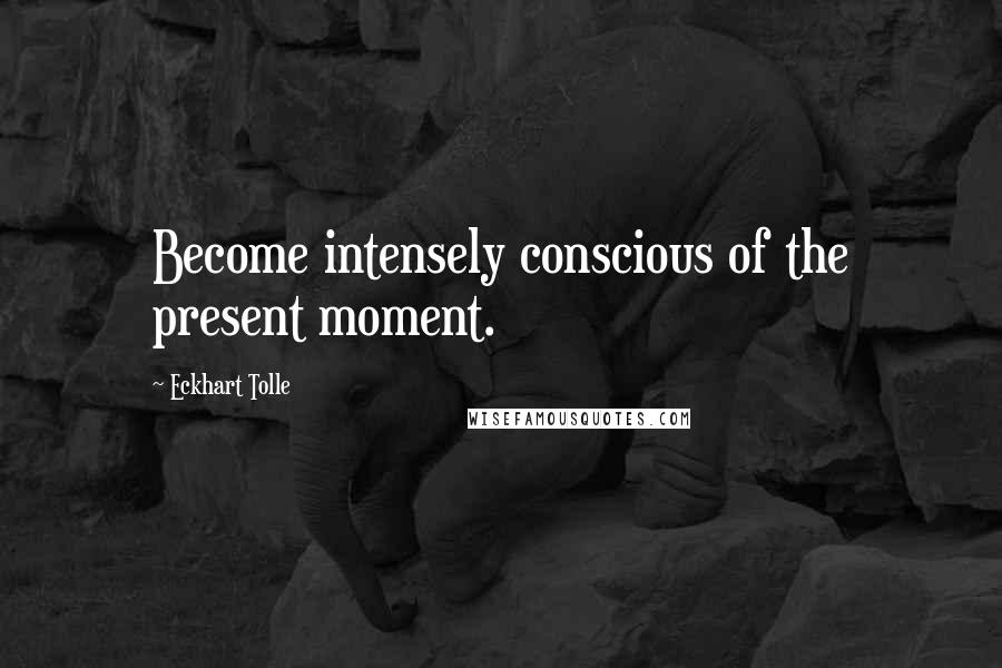 Eckhart Tolle Quotes: Become intensely conscious of the present moment.