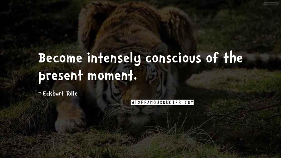Eckhart Tolle Quotes: Become intensely conscious of the present moment.