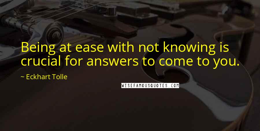 Eckhart Tolle Quotes: Being at ease with not knowing is crucial for answers to come to you.