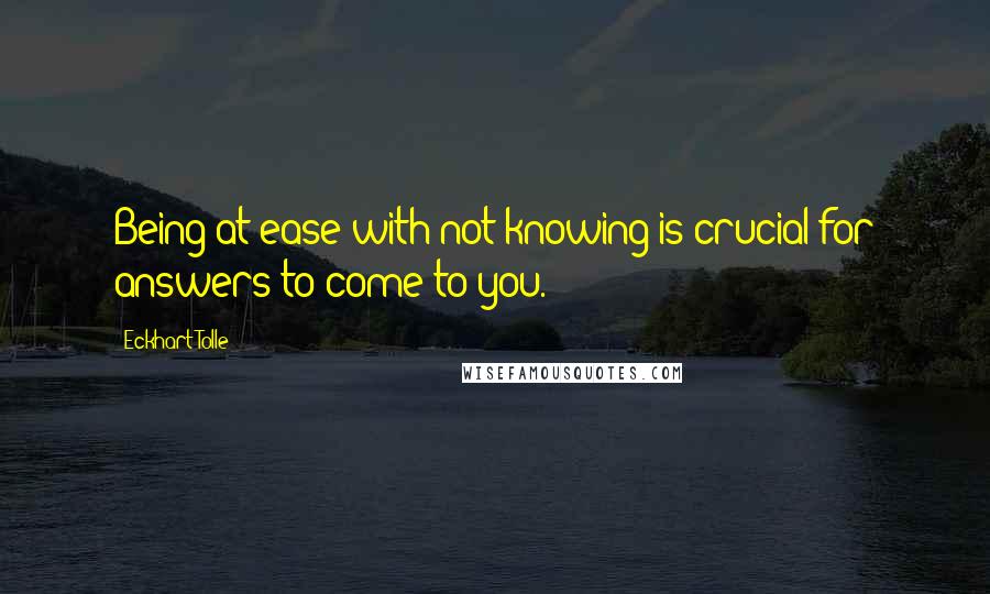 Eckhart Tolle Quotes: Being at ease with not knowing is crucial for answers to come to you.