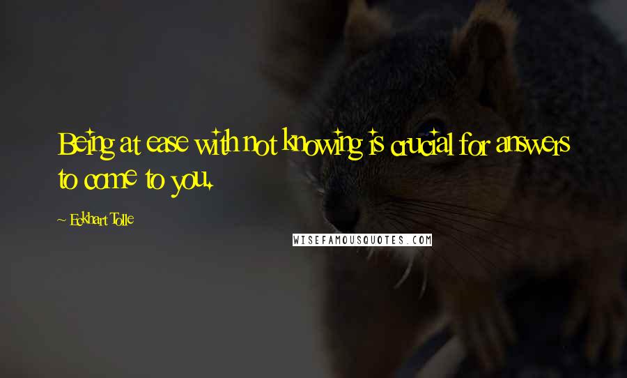 Eckhart Tolle Quotes: Being at ease with not knowing is crucial for answers to come to you.