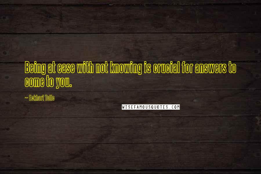 Eckhart Tolle Quotes: Being at ease with not knowing is crucial for answers to come to you.