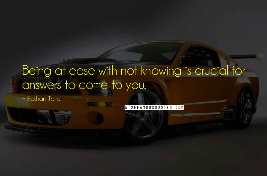 Eckhart Tolle Quotes: Being at ease with not knowing is crucial for answers to come to you.