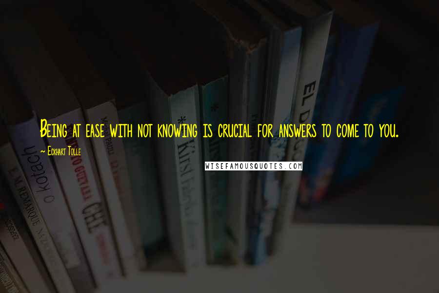 Eckhart Tolle Quotes: Being at ease with not knowing is crucial for answers to come to you.