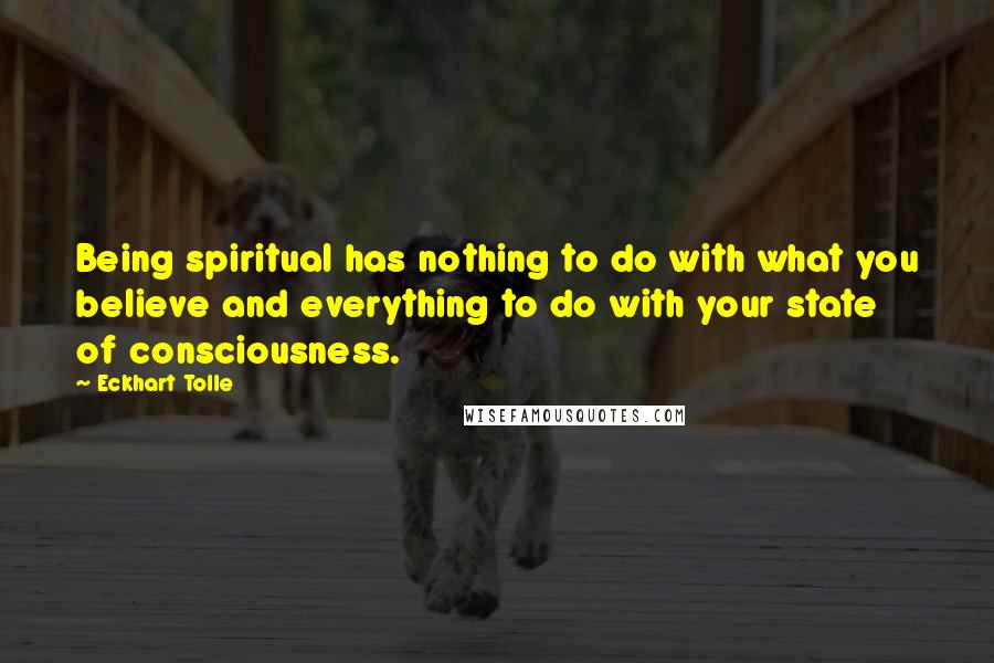 Eckhart Tolle Quotes: Being spiritual has nothing to do with what you believe and everything to do with your state of consciousness.