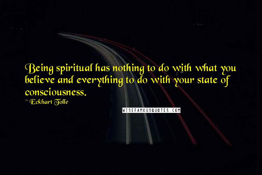 Eckhart Tolle Quotes: Being spiritual has nothing to do with what you believe and everything to do with your state of consciousness.