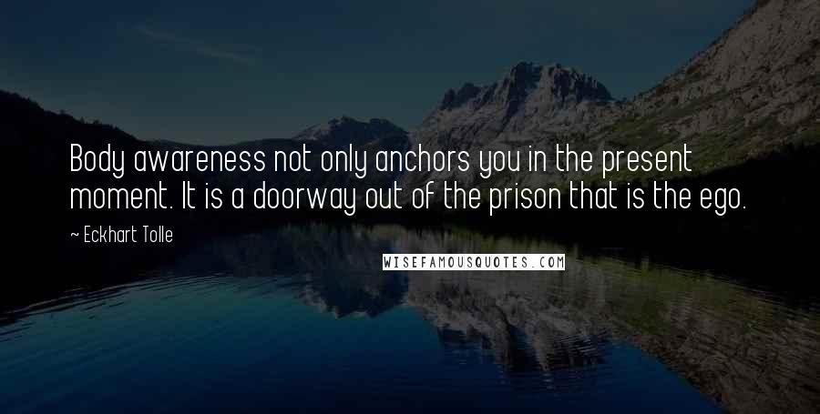 Eckhart Tolle Quotes: Body awareness not only anchors you in the present moment. It is a doorway out of the prison that is the ego.
