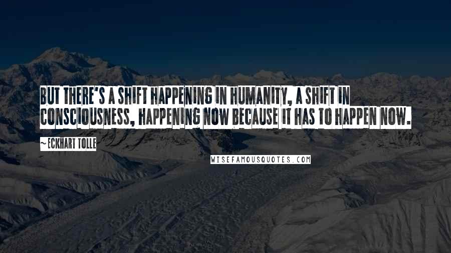 Eckhart Tolle Quotes: But there's a shift happening in humanity, a shift in consciousness, happening now because it has to happen now.