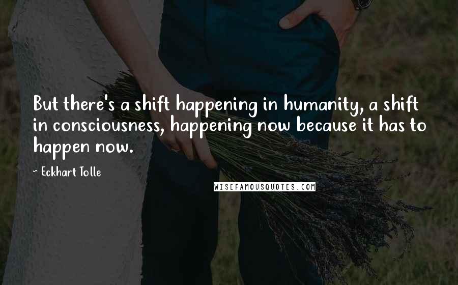 Eckhart Tolle Quotes: But there's a shift happening in humanity, a shift in consciousness, happening now because it has to happen now.