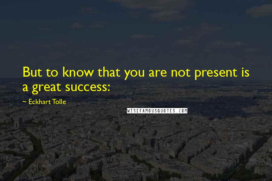 Eckhart Tolle Quotes: But to know that you are not present is a great success: