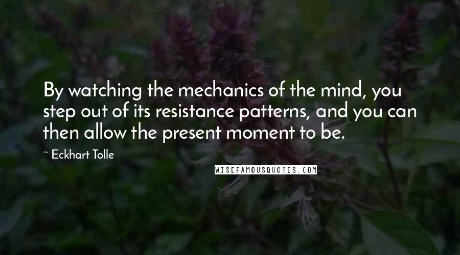 Eckhart Tolle Quotes: By watching the mechanics of the mind, you step out of its resistance patterns, and you can then allow the present moment to be.