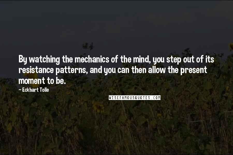 Eckhart Tolle Quotes: By watching the mechanics of the mind, you step out of its resistance patterns, and you can then allow the present moment to be.