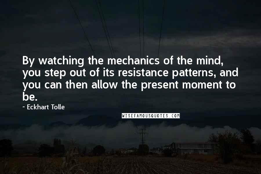 Eckhart Tolle Quotes: By watching the mechanics of the mind, you step out of its resistance patterns, and you can then allow the present moment to be.