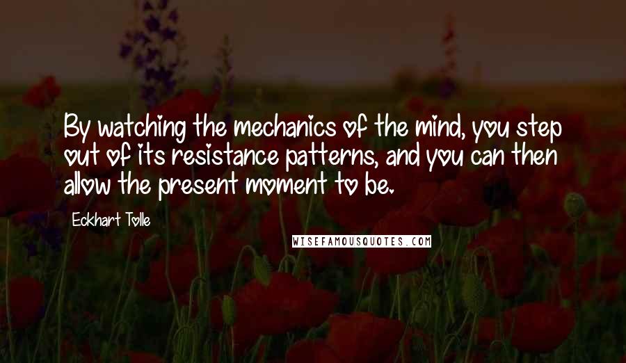 Eckhart Tolle Quotes: By watching the mechanics of the mind, you step out of its resistance patterns, and you can then allow the present moment to be.