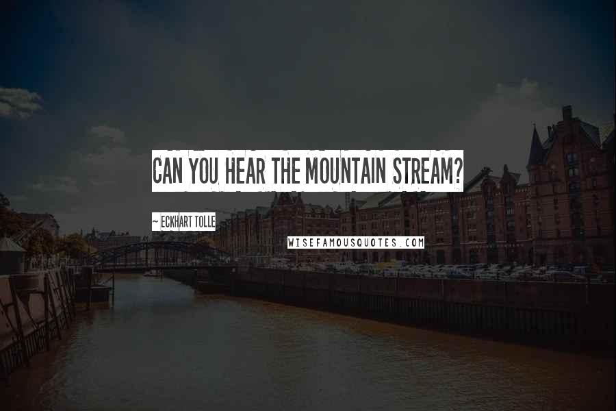 Eckhart Tolle Quotes: CAN YOU HEAR THE MOUNTAIN STREAM?