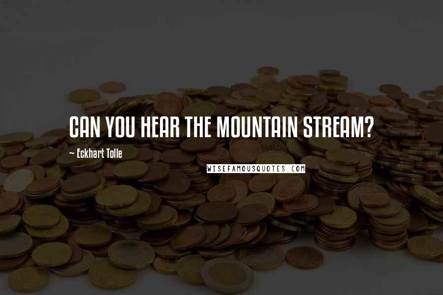 Eckhart Tolle Quotes: CAN YOU HEAR THE MOUNTAIN STREAM?