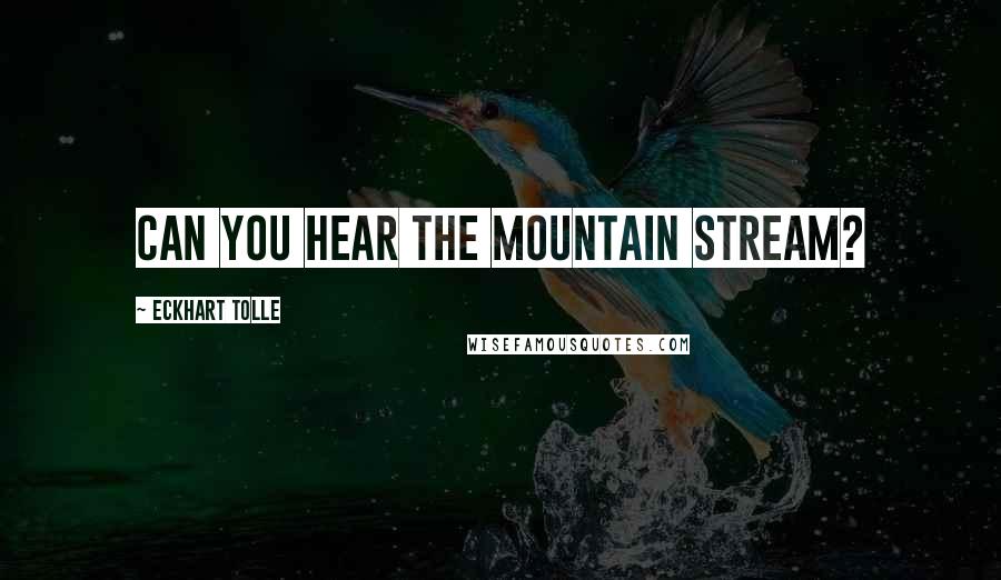 Eckhart Tolle Quotes: CAN YOU HEAR THE MOUNTAIN STREAM?