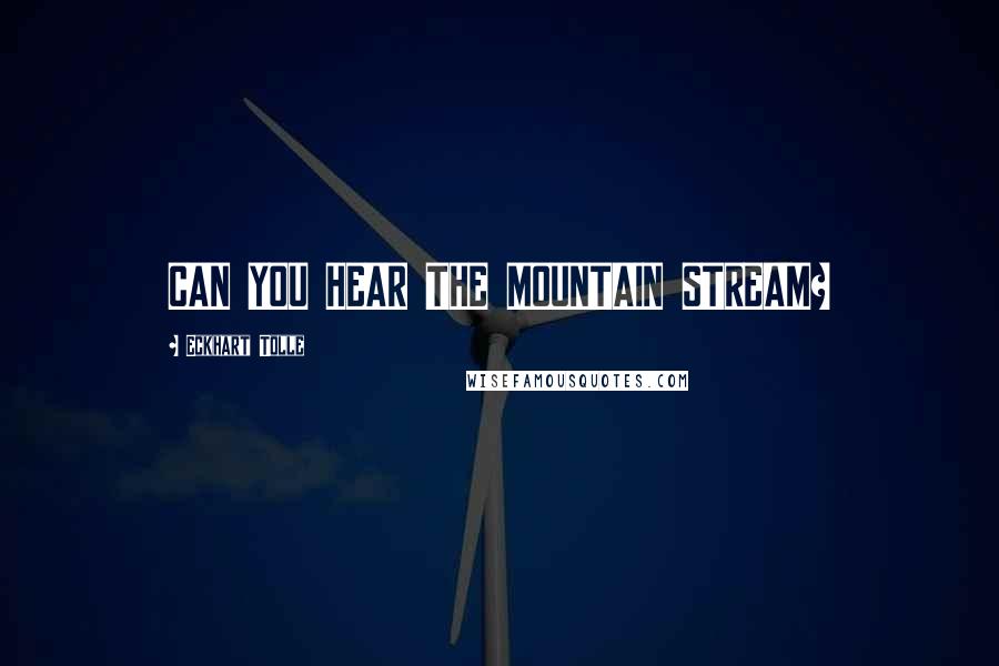 Eckhart Tolle Quotes: CAN YOU HEAR THE MOUNTAIN STREAM?