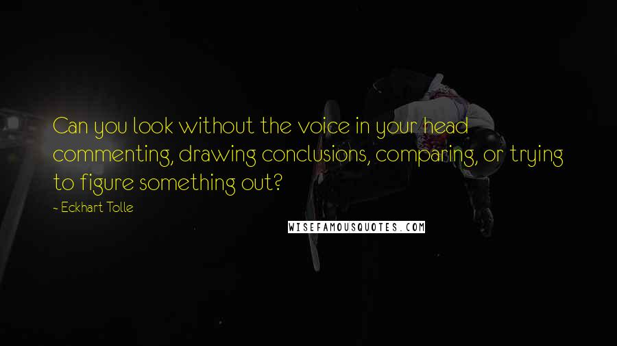 Eckhart Tolle Quotes: Can you look without the voice in your head commenting, drawing conclusions, comparing, or trying to figure something out?