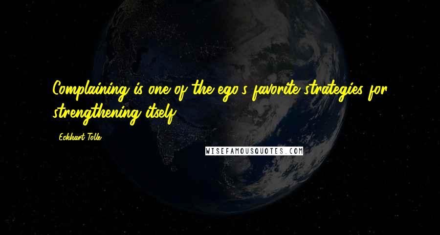 Eckhart Tolle Quotes: Complaining is one of the ego's favorite strategies for strengthening itself.