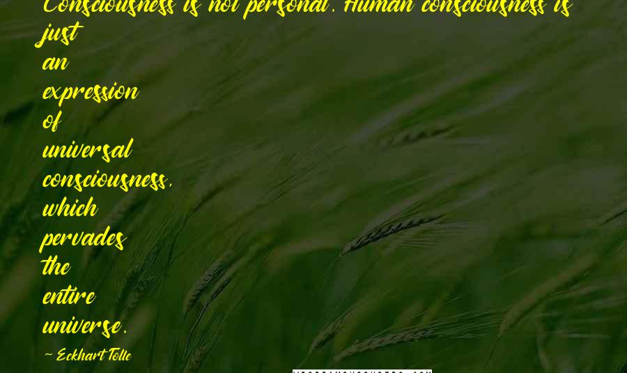 Eckhart Tolle Quotes: Consciousness is not personal. Human consciousness is just an expression of universal consciousness, which pervades the entire universe.