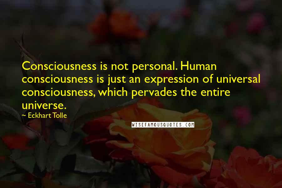 Eckhart Tolle Quotes: Consciousness is not personal. Human consciousness is just an expression of universal consciousness, which pervades the entire universe.