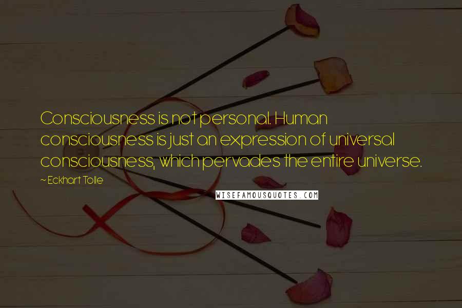 Eckhart Tolle Quotes: Consciousness is not personal. Human consciousness is just an expression of universal consciousness, which pervades the entire universe.