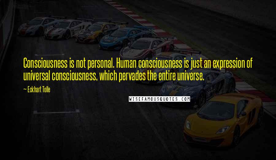 Eckhart Tolle Quotes: Consciousness is not personal. Human consciousness is just an expression of universal consciousness, which pervades the entire universe.