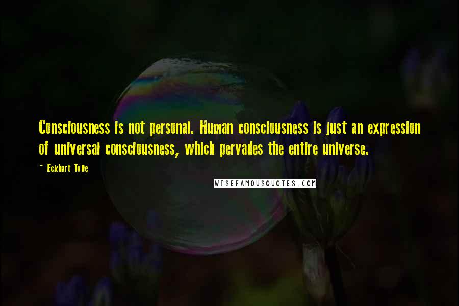 Eckhart Tolle Quotes: Consciousness is not personal. Human consciousness is just an expression of universal consciousness, which pervades the entire universe.