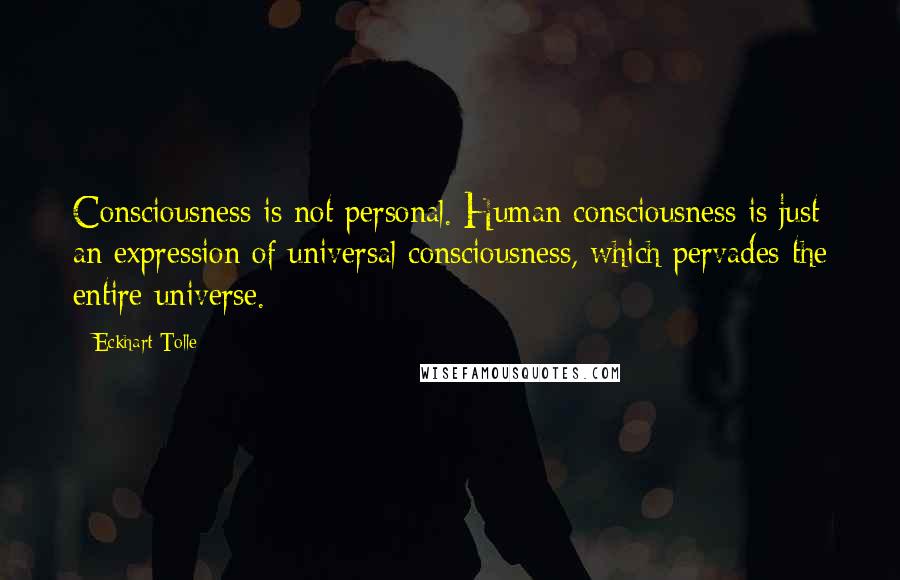 Eckhart Tolle Quotes: Consciousness is not personal. Human consciousness is just an expression of universal consciousness, which pervades the entire universe.