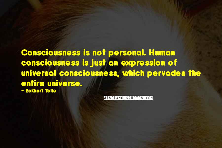 Eckhart Tolle Quotes: Consciousness is not personal. Human consciousness is just an expression of universal consciousness, which pervades the entire universe.