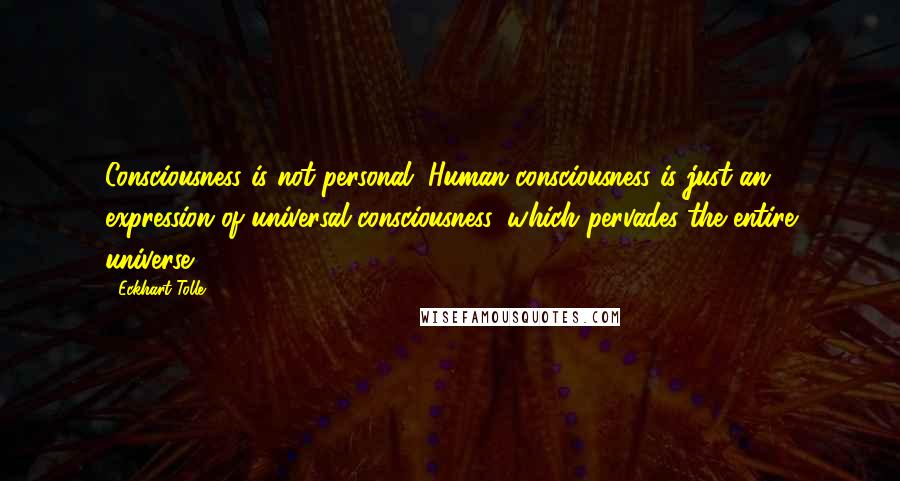Eckhart Tolle Quotes: Consciousness is not personal. Human consciousness is just an expression of universal consciousness, which pervades the entire universe.