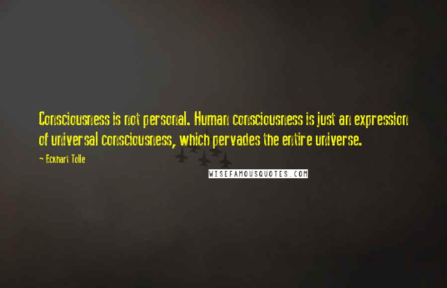 Eckhart Tolle Quotes: Consciousness is not personal. Human consciousness is just an expression of universal consciousness, which pervades the entire universe.