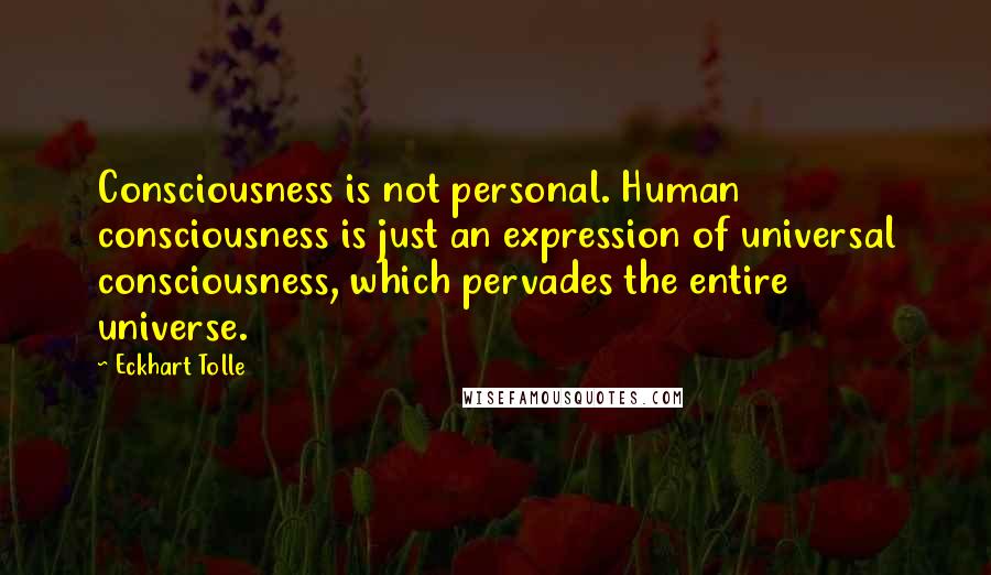 Eckhart Tolle Quotes: Consciousness is not personal. Human consciousness is just an expression of universal consciousness, which pervades the entire universe.