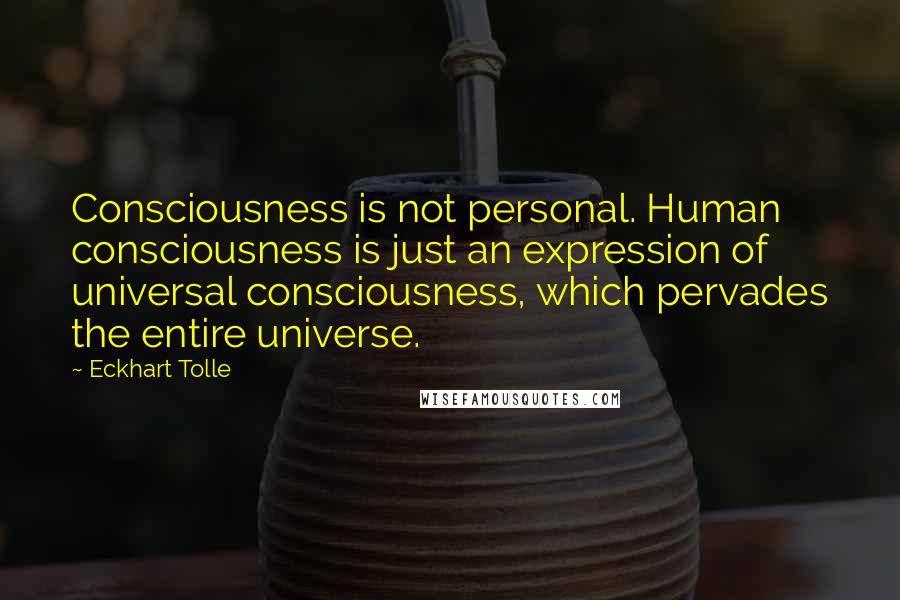 Eckhart Tolle Quotes: Consciousness is not personal. Human consciousness is just an expression of universal consciousness, which pervades the entire universe.