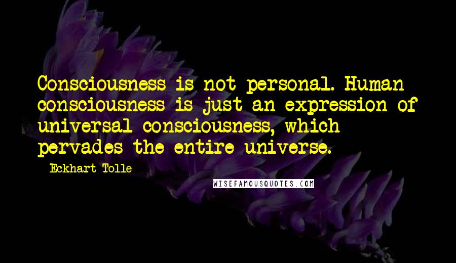 Eckhart Tolle Quotes: Consciousness is not personal. Human consciousness is just an expression of universal consciousness, which pervades the entire universe.