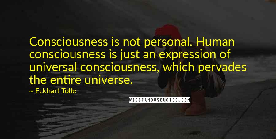 Eckhart Tolle Quotes: Consciousness is not personal. Human consciousness is just an expression of universal consciousness, which pervades the entire universe.