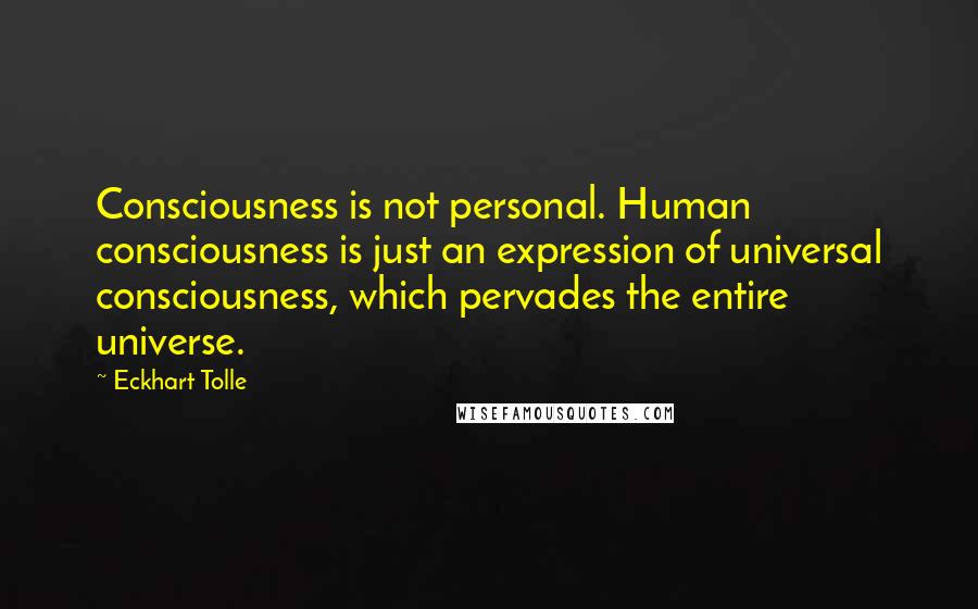 Eckhart Tolle Quotes: Consciousness is not personal. Human consciousness is just an expression of universal consciousness, which pervades the entire universe.