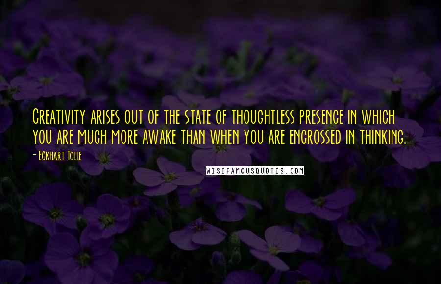 Eckhart Tolle Quotes: Creativity arises out of the state of thoughtless presence in which you are much more awake than when you are engrossed in thinking.