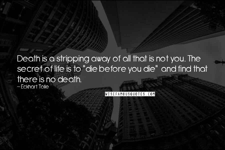 Eckhart Tolle Quotes: Death is a stripping away of all that is not you. The secret of life is to "die before you die"  and find that there is no death.