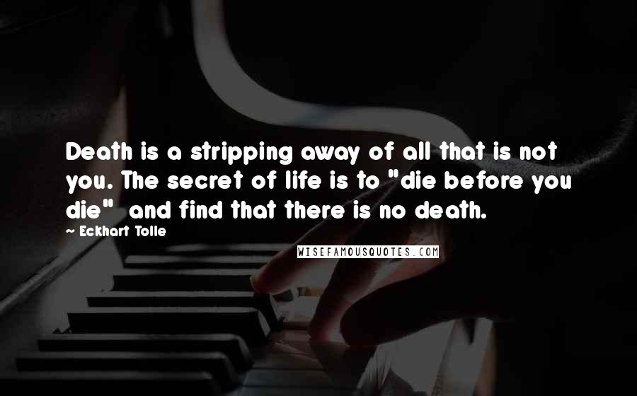 Eckhart Tolle Quotes: Death is a stripping away of all that is not you. The secret of life is to "die before you die"  and find that there is no death.