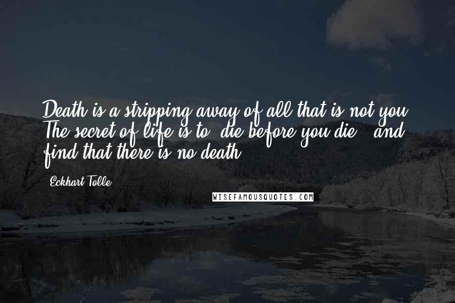 Eckhart Tolle Quotes: Death is a stripping away of all that is not you. The secret of life is to "die before you die"  and find that there is no death.