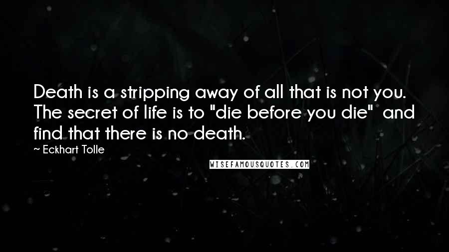 Eckhart Tolle Quotes: Death is a stripping away of all that is not you. The secret of life is to "die before you die" and find that there is no death.