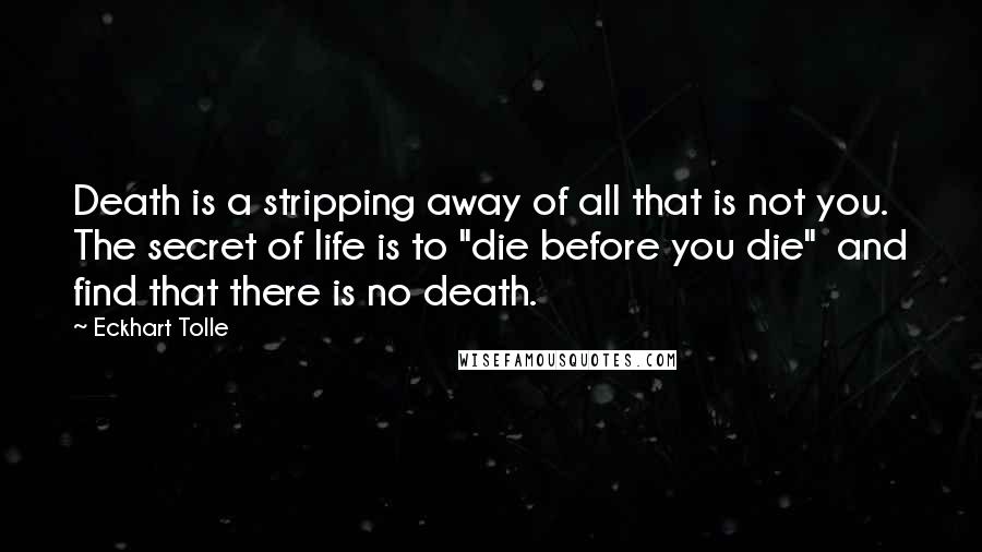 Eckhart Tolle Quotes: Death is a stripping away of all that is not you. The secret of life is to "die before you die"  and find that there is no death.