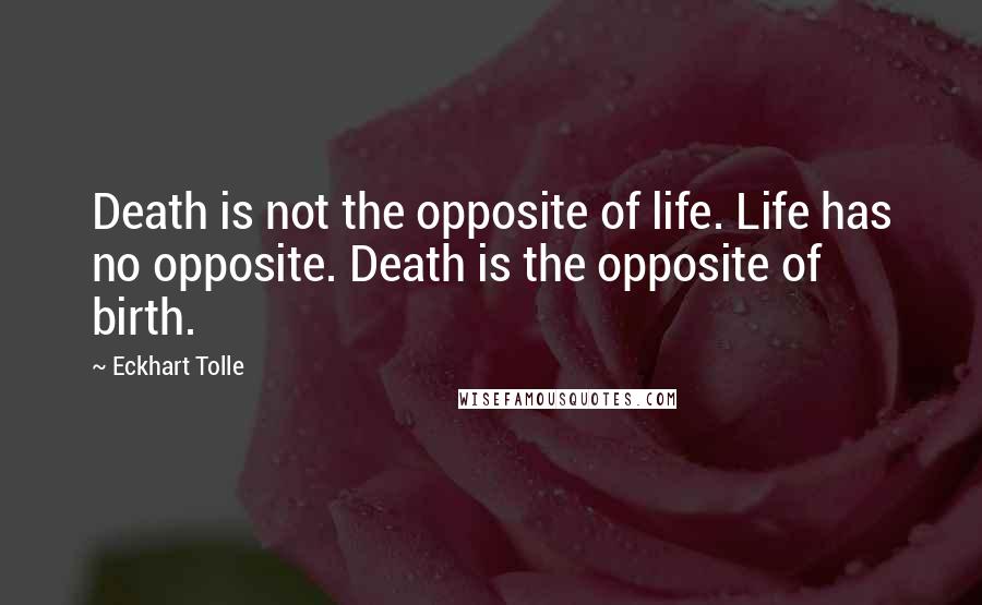 Eckhart Tolle Quotes: Death is not the opposite of life. Life has no opposite. Death is the opposite of birth.
