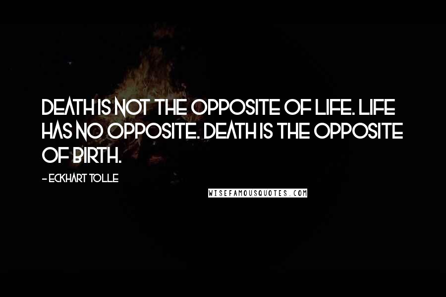 Eckhart Tolle Quotes: Death is not the opposite of life. Life has no opposite. Death is the opposite of birth.