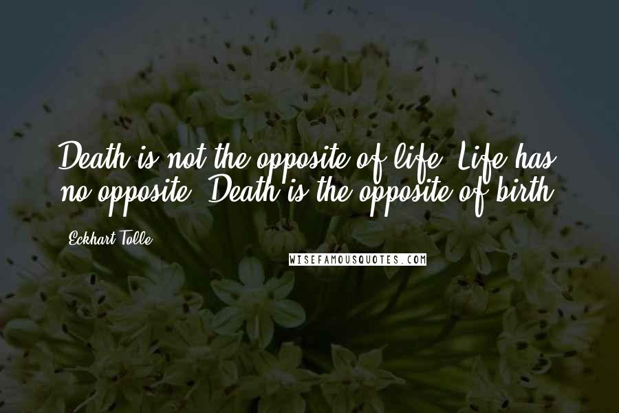 Eckhart Tolle Quotes: Death is not the opposite of life. Life has no opposite. Death is the opposite of birth.