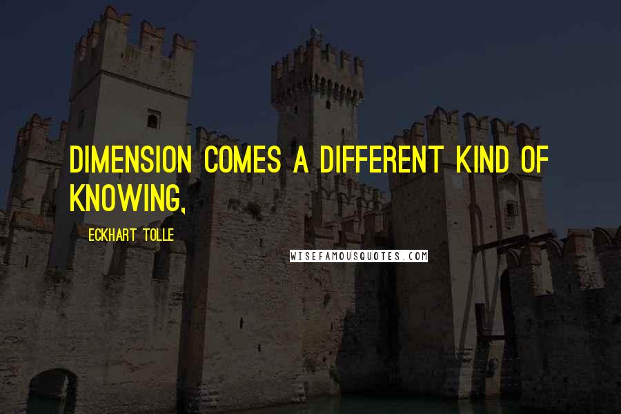 Eckhart Tolle Quotes: Dimension comes a different kind of knowing,