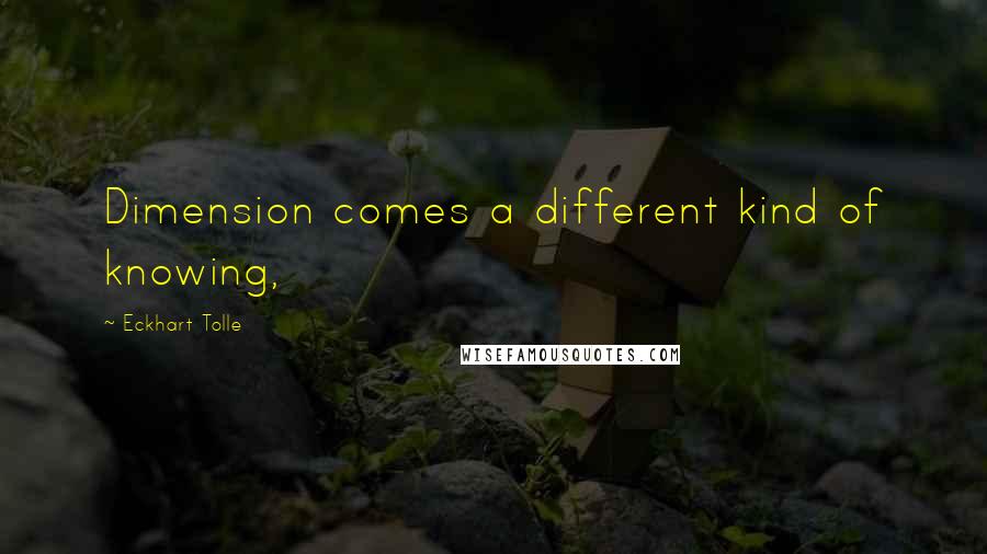 Eckhart Tolle Quotes: Dimension comes a different kind of knowing,