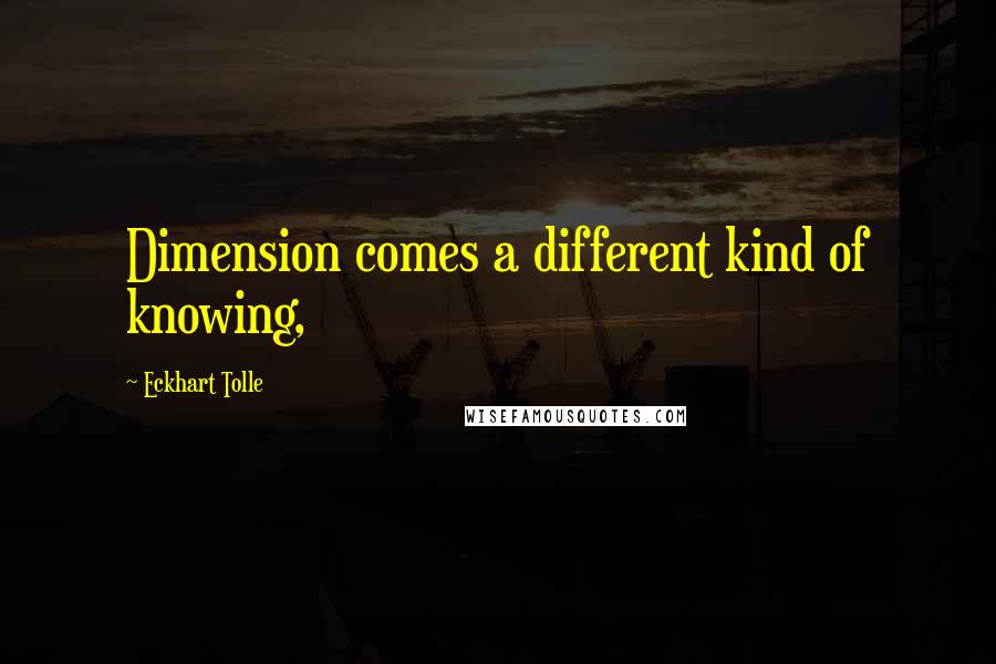 Eckhart Tolle Quotes: Dimension comes a different kind of knowing,